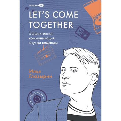 Книга "LET'S COME TOGETHER. Эффективная коммуникация внутри команды", Илья Глазырин