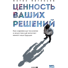 Книга "Ценность ваших решений. Как современные технологии и искусственный интеллект меняют наше будущее", Антон Евгеньев