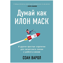 Книга "Думай как Илон Маск. И другие простые стратегии для гигантского скачка в работе и жизни"