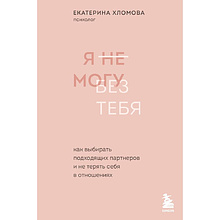 Книга "Я не могу без тебя. Как выбирать подходящих партнеров и не терять себя в отношениях"