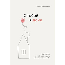 Книга "С тобой я дома. Книга о том, как любить друг друга, оставаясь верными себе", Ольга Примаченко